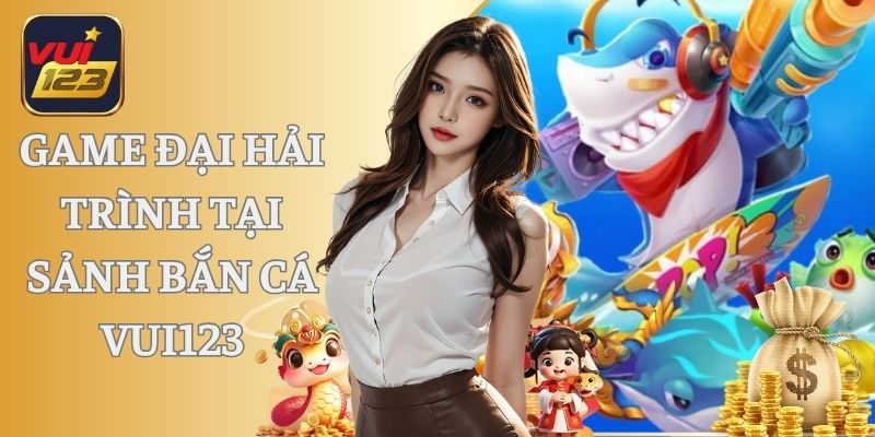 Game đại hải trình tại sảnh bắn cá Vui123
